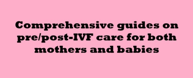 Comprehensive guides on pre/post-IVF care for both mothers and babies